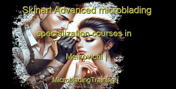 Skinart Advanced microblading specialization courses in Melkovichi | MicrobladingTraining | MicrobladingClasses | SkinartTraining-Russian Federation